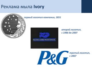 Реклама мыла Ivory
         первый логотип компании, 1851



                                         второй логотип,
                                         с 1986 до 2007




                                               третий логотип,
                                               с 2007
 
