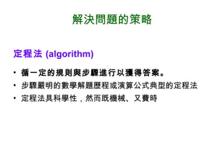 解決問題的策略 定程法 (algorithm) 循一定的規則與步驟進行以獲得答案。 步驟嚴明的數學解題歷程或演算公式典型的定程法 定程法具科學性，然而既機械、又費時 