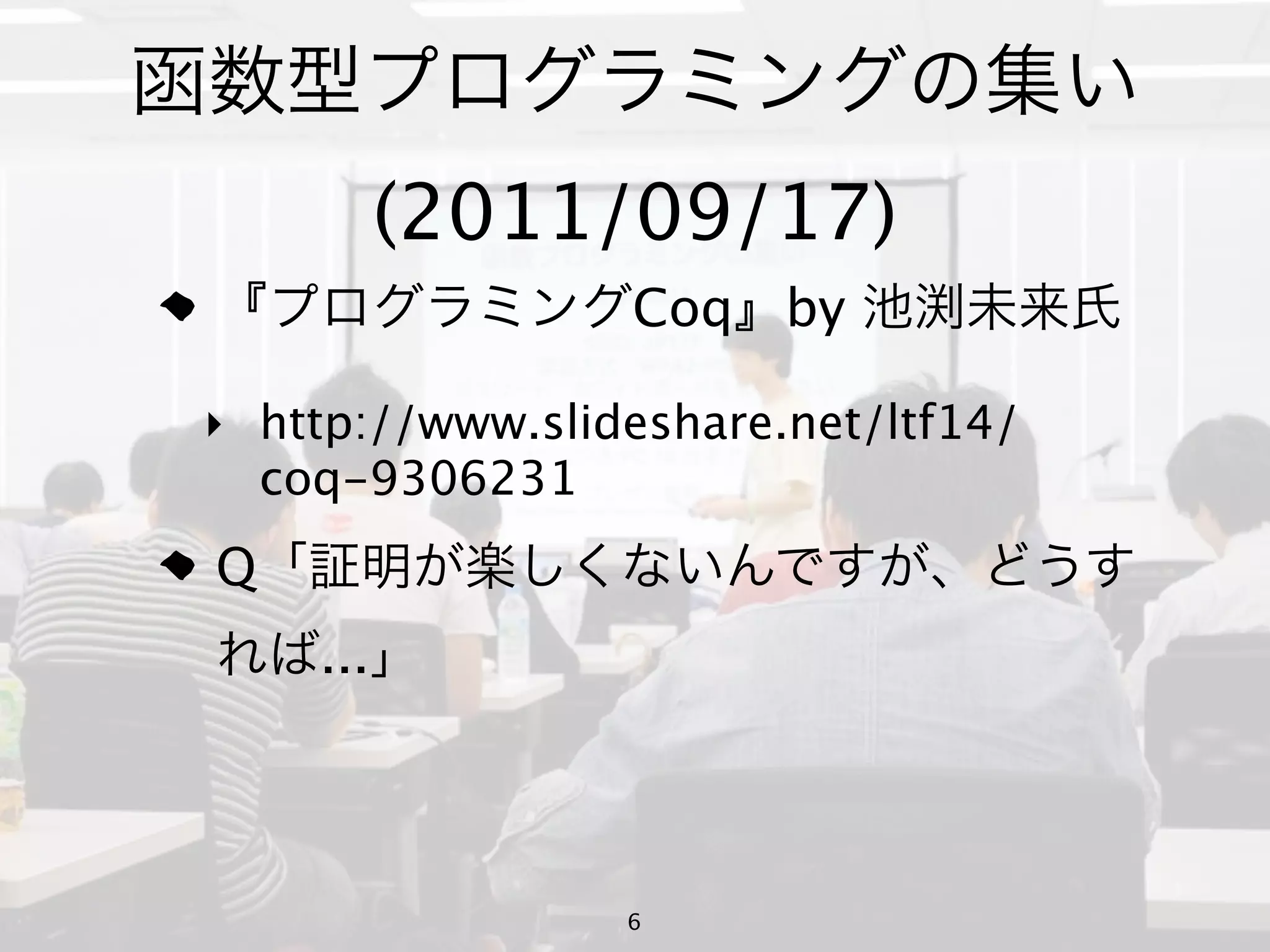 (2011/09/17)
                 Coq    by

‣ http://www.slideshare.net/ltf14/
  coq-9306231
Q
    ...



                 6
 