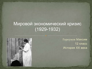 Мировой экономический кризис
        (1929-1932)

                    Горкунов Максим
                           12 класс
                    История XX века
 