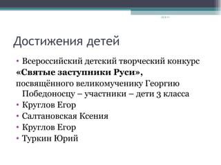 Достижения детей
• Всероссийский детский творческий конкурс
«Святые заступники Руси»,
посвящённого великомученику Георгию
Победоносцу – участники – дети 3 класса
• Круглов Егор
• Салтановская Ксения
• Круглов Егор
• Туркин Юрий
23.9.11
 
