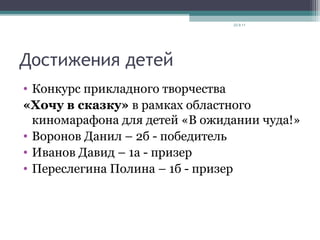 Достижения детей
• Конкурс прикладного творчества
«Хочу в сказку» в рамках областного
киномарафона для детей «В ожидании чуда!»
• Воронов Данил – 2б - победитель
• Иванов Давид – 1а - призер
• Переслегина Полина – 1б - призер
23.9.11
 