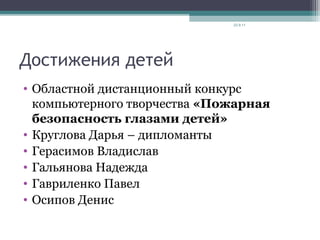 Достижения детей
• Областной дистанционный конкурс
компьютерного творчества «Пожарная
безопасность глазами детей»
• Круглова Дарья – дипломанты
• Герасимов Владислав
• Гальянова Надежда
• Гавриленко Павел
• Осипов Денис
23.9.11
 