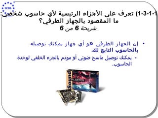 (1-3-1-1)  تعرف على الأجزاء الرئيسية لأي حاسوب شخصي :  ما المقصود بالجهاز الطرفي؟   شريحة  6  من  6 إن الجهاز الطرفي هو أي جهاز يمكنك توصيله بالحاسوب التابع لك . يمكنك توصيل ماسح ضوئي أو مودم بالجزء الخلفي لوحدة الحاسوب . 
