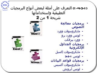 (1-4-3-1)  التعرف على أمثلة لبعض أنواع البرمجيات  التطبيقية واستخداماتها   شريحة  1  من  2   برمجيات معالجة النصوص مايكروسوفت وورد لوتس وورد برو وورد بيرفكت   برمجيات الجداول الإلكترونية مايكروسوفت إكسيل لوتس  1-2-3 برمجيات قواعد البيانات مايكروسوفت أكسيس لوتس أبروتش 