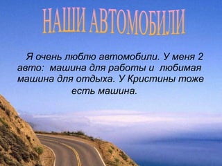 Я очень люблю автомобили. У меня 2 авто:  машина для работы и  любимая  машина для отдыха. У Кристины тоже есть машина.   НАШИ АВТОМОБИЛИ 