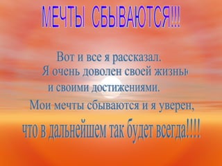 Вот и все я рассказал.  Я очень доволен своей жизнью  и своими достижениями. Мои мечты сбываются и я уверен,  что в дальнейшем так будет всегда!!!! МЕЧТЫ  СБЫВАЮТСЯ!!! 