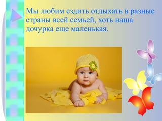 Мы любим ездить отдыхать в разные страны всей семьей, хоть наша дочурка еще маленькая. 