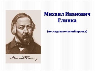 Михаил Иванович Глинка (исследовательский проект) 