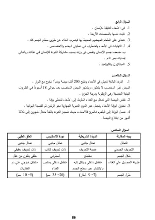 ‫اﻟﺳؤاﻝ اﻟ اﺑﻊ‬
                                                                                                  ‫ر‬
                                                                          ‫1. ﻓﻲ اﻷﻣﻌﺎء اﻟدﻗﻳﻘﺔ ﻟﻺﻧﺳﺎن .‬
                                                                      ‫2. ﺗﺛﺑت ﻧﻔﺳﻬﺎ ﺑﺎﻟﻣﻣﺻﺎت اﻷرﺑﻌﺔ .‬
               ‫3. ﺗﺗﻐذي ﻋﻠﻲ اﻟطﻌﺎم اﻟﻣﻬﺿوم اﻟﻣﺣﻳط ﺑﻬﺎ ﻓﻳﺗﺳرب اﻟﻐذاء ﻋن طرﻳق ﺳطﺢ اﻟﺟﺳم ﻛﻠﻪ .‬
                               ‫4. أ. اﻟﺗﻬﺎﺑﺎت ﻓﻲ اﻷﻣﻌﺎء واﺿط اب ﻓﻲ ﻋﻣﻠﻳﺗﻲ اﻟﻬﺿم واﻻﻣﺗﺻﺎص .‬
                                                           ‫ر‬
    ‫ب. ﺿــﻌف ﺟﺳــم اﻹﻧﺳــﺎن وﻧﻘــص ﻓــﻲ وزﻧــﻪ ﺑﺳــﺑب ﻣﺷــﺎرﻛﺔ اﻟــدودة ﻟﻺﻧﺳــﺎن ﻓــﻲ ﻏذاﺋــﻪ وﺑﺎﻟﺗــﺎﻟﻲ‬
                                                                                     ‫إﺻﺎﺑﺗﻪ ﺑﻔﻘر اﻟدم .‬
                                                                                ‫5. اﻟﻣﺑﻧدازوﻝ وﻧﻛﻠو اﻣﻳد .‬
                                                                                     ‫ز‬


                                                                                             ‫اﻟﺳؤاﻝ اﻟﺧﺎﻣس‬
                 ‫1. اﻟدودة اﻟﺑﺎﻟﻐﺔ ﺗﻌﻳش ﻓﻲ اﻷﻣﻌﺎء وﺗﻧﺗﺞ 002 أﻟف ﺑﻳﺿﺔ ﻳوﻣﻳﺎً◌ ج ﻣﻊ اﻟﺑ از .‬
                     ‫ر‬        ‫ُ ﺗﺧر‬
    ‫اﻟﺑــﻳض ﻏﻳــر اﻟﻣﺧﺻــب ﻻ ﻳﺗطــور، وﻳﺗطــور اﻟﺑــﻳض اﻟﻣﺧﺻــب ﺑﻌــد ﺣـواﻟﻲ 81 أﺳــﺑوﻋﺎً ﻓــﻲ اﻟظــروف‬
                                                             ‫اﻟﺑﻳﺋﻳﺔ اﻟﻣﻧﺎﺳﺑﺔ وﻫﻲ اﻟرطوﺑﺔ ودرﺟﺔ اﻟﺣر ة .‬
                                                               ‫ار‬
                               ‫2. ﺗﻔﻘس اﻟﺑﻳﺿﺔ اﻟﺗﻲ ﺗدﺧﻝ ﻣﻊ اﻟﻐذاء اﻟﻣﻠوث إﻟﻰ اﻷﻣﻌﺎء ﻟﺗﻌطﻲ ﻳرﻗﺔ .‬
           ‫ة اﻟدﻣوﻳﺔ اﻟﺟﻬﺎزﻳﺔ ﻧﺣو اﻟرﺋﺗﻳن ﺛم اﻟﻘﺻﺑﺔ اﻟﻬواﺋﻳﺔ .‬
                                                             ‫3. ﺗﺧﺗرق اﻟﻳرﻗﺔ اﻷﻣﻌﺎء وﺗﺣﻣﻝ ﻋﺑر اﻟدور‬
    ‫4. ﺗﺻــﻝ اﻟﻳرﻗــﺔ إﻟــﻰ اﻟﺑﻠﻌــوم ﻓـ ئ ﻓﺎﻷﻣﻌــﺎء، ﺣﻳــث ﺗﺻــﺑﺢ اﻟــدودة ﺑﺎﻟﻐــﺔ ﺧــﻼﻝ ﺷــﻬرﻳن إﻟــﻲ ﺛﻼﺛــﺔ‬
                                                                         ‫ـﺎﻟﻣر‬
                                                                                 ‫أﺷﻬر ﻣن اﺑﺗﻼع اﻟﺑﻳﺿﺔ .‬


                                                                                            ‫اﻟﺳؤاﻝ اﻟﺳﺎدس‬
    ‫اﻟﻌﻠق اﻟطﺑﻲ‬               ‫دودة اﻹﺳﻛﺎرس‬                   ‫اﻟدودة اﻟﺷرﻳطﻳﺔ‬                     ‫وﺟﻪ اﻟﻣﻘﺎرﻧﺔ‬
    ‫ﺗﻣﺎﺛﻝ ﺟﺎﻧﺑﻲ‬                 ‫ﺗﻣﺎﺛﻝ ﺟﺎﻧﺑﻲ‬                    ‫ﺗﻣﺎﺛﻝ ﺟﺎﻧﺑﻲ‬                          ‫اﻟﺗﻣﺎﺛﻝ‬
 ‫ذات ﺗﺟوﻳف ﺣﻘﻳﻘﻲ‬            ‫ذات ﺗﺟوﻳف ﻛﺎذب‬                   ‫ﻋدﻳﻣﺔ اﻟﺗﺟوﻳف‬                    ‫اﻟﺗﺟوﻳف اﻟﺟﺳﻣﻲ‬
‫ﺣﻠﻘﻲ ﻳﺗﻛون ﻣن ﻋﻘﻝ‬                 ‫أﺳطواﻧﻲ‬                         ‫ﻣﻔﻠطﺢ‬                           ‫ﺷﻛﻝ اﻟﺟﺳم‬
‫ﻣﺗطﻔﻝ ﺧﺎرﺟﻲ ﻋﻠﻲ دم‬         ‫ﻣﺗطﻔﻝ داﺧﻠﻲ ﻳﻣﺗص‬             ‫ﻣﺗطﻔﻝ داﺧﻠﻲ وﻳﻧﺗﻘﻝ إﻟﻳﻪ‬          ‫طرﻳﻘﺔ اﻟﺣﺻوﻝ ﻋﻠﻲ اﻟﻐذاء‬
        ‫اﻟﻔﻘﺎرﻳﺎت‬                  ‫اﻟﻐذاء‬              ‫ﺑﺎﻻﻧﺗﺷﺎر ﻋﺑر ﺳطﺢ اﻟﺟﺳم‬
   ‫)5- 01 ﺳم(‬                 ‫)02- 53 ﺳم(‬                    ‫)7- 9 أﻣﺗﺎر(‬                        ‫طوﻝ اﻟﺟﺳم‬




    ‫ ‬
                                                      ‫68‬
 
