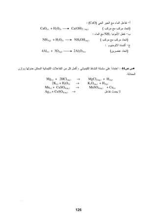 ‫ﺍﻟﻮﺣﺪﺓ ﺍﻟﺜﺎﻟﺜﺔ / ﺍﻟﻔﺼﻞ ﺍﻟﺜﺎﻧﻲ‬

                                                           ‫ﺍﻟﺘﻄﺒﻴﻘﺎﺕ ﺍﻟﻌﻤﻠﻴﺔ ﻟﺘﻔﺎﻋﻼﺕ ﺍﻟﺘﺄﻛﺴﺪ ﻭﺍﻻﺧﺘﺰﺍﻝ‬        ‫ﺍﻟﻔﺼﻞ ﺍﻟﺜﺎﻧﻲﺍ‬

                        ‫ﺃﺳﺌﻠﺔ ﺍﻟﺘﻘﻮﻳﻢ‬
                                                        ‫ﺍﻟﺰﻣﻦ:ﺣﺼﺔ ﻭﺍﺣﺪﺓ‬        ‫ﻭﻗﻮﺩ ﺍﻟﺼﻮﺭﺍﻳﺦ + ﻗﺼﺮ ﺍﻷﻟﻮﺍﻥ‬              ‫ﺍﻟﺪﺭﺱ‬

                                       ‫ﺃﺳﺌﻠﺔ ﺍﻟﻜﺘﺎﺏ :‬
        ‫ﺱ 1 + ﺱ 2 ﻓﺮﻉ ﺝ، ﺱ 5 ﻓﺮﻉ‬                                                                       ‫ﺍﻷﻫﺪﺍﻑ ﺍﻟﺴﻠﻮﻛﻴﺔ‬
                              ‫4+5 ﺻﻔﺤﺔ )211(.‬
                                        ‫ﺳﺆﺍﻝ ﺇﺛﺮﺍﺋﻲ:‬                                   ‫ﻳﻌﺪﺩ ﺑﻌﺾ ﺃﻧﻮﺍﻉ ﻭﻗﻮﺩ ﺍﻟﺼﻮﺍﺭﻳﺦ.‬         ‫1.‬
     ‫ﺗﺴﺘﺨﺪﻡ ﺭﺑﺎﺕ ﺍﻟﺒﻴﻮﺕ ﻣﺎء ﺍﻟﻜﻠﻮﺭ ﻹﺯﺍﻟﺔ ﺍﻟﺒﻘﻊ ﻋﻦ‬                              ‫ﻳﺸﺮﺡ ﺁﻟﻴﺔ ﻋﻤﻞ ﻭﻗﻮﺩ ﺍﻟﺼﻮﺍﺭﻳﺦ ﺑﺎﻟﻤﻌﺎﻣﻼﺕ.‬        ‫2.‬
                                            ‫ﺍﻟﻤﻼﺑﺲ.‬                                       ‫ﻳﻮﺿﺢ ﺍﻟﻤﻘﺼﻮﺩ ﺑﻘﺼﺮ ﺍﻷﻟﻮﺍﻥ.‬          ‫3.‬
        ‫1- ﺍﺫﻛﺮ ﺍﻻﺳﻢ ﺍﻟﻜﻴﻤﻴﺎﺋﻲ ﻟﻠﻤﺎﺩﺓ ﺍﻟﻤﺴﺘﺨﺪﻣﺔ؟‬                                        ‫ﻳﻌﻄﻲ ﺃﻣﺜﻠﺔ ﻟﻤﻮﺍﺩ ﻗﺎﺻﺮﺓ ﻟﻸﻟﻮﺍﻥ.‬       ‫4.‬
                    ‫2- ﻛﻴﻒ ﺗﻌﻤﻞ ﻋﻠﻰ ﺇﺯﺍﻟﺔ ﺍﻟﺒﻘﻊ؟‬                                   ‫ﻳﻔﺴﺮ ﺁﻟﻴﺔ ﻋﻤﻞ ﺍﻟﻤﻮﺍﺩ ﺍﻟﻘﺎﺻﺮﺓ ﻟﻸﻟﻮﺍﻥ.‬      ‫5.‬
        ‫3- ﺃﻱ ﻧﻮﻉ ﻣﻦ ﺍﻟﺘﻔﺎﻋﻼﺕ ﻳﻨﺪﺭﺝ ﺗﻔﺎﻋﻞ ﻣﺎء‬
                                ‫ﺍﻟﻜﻠﻮﺭ ﻣﻊ ﺍﻟﺒﻘﻊ؟‬                                           ‫ﺍﻟﻤﻔﺎﻫﻴﻢ ﻭﺍﻟﻤﺼﻄﻠﺤﺎﺕ ﺍﻟﻌﻠﻤﻴﺔ‬

                                                                   ‫ﺍﻟﻮﻗﻮﺩ ﺍﻟﺼﻠﺐ – ﺍﻟﻮﻗﻮﺩ ﺍﻟﻐﺎﺯﻱ – ﺍﻟﻮﻗﻮﺩ ﺍﻟﺴﺎﺋﻞ – ﻗﺼﺮ ﺍﻷﻟﻮﺍﻥ‬



                                                                                                   ‫ﺗﻮﺻﻴﺎﺕ ﻭﺇﺭﺷﺎﺩﺍﺕ ﻟﻠﺘﺪﺭﻳﺲ‬
           ‫ﺇﺟﺎﺑﺎﺕ ﺍﻷﺳﺌﻠﺔ ﺍﻟﻮﺍﺭﺩﺓ ﻓﻲ ﺍﻟﻤﺤﺘﻮﻯ‬                                                                     ‫ﺍﻟﺤﻮﺍﺭ ﻭﺍﻟﻤﻨﺎﻗﺸﺔ:‬
                                                              ‫1- ﻳﻤﻬﺪ ﺍﻟﻤﻌﻠﻢ ﻟﻠﺪﺭﺱ ﺑﺈﻋﻄﺎء ﻧﺒﺬﺓ ﻣﺨﺘﺼﺮﺓ ﻋﻦ ﺍﻟﻤﺮﻛﺒﺎﺕ ﺍﻟﻔﻀﺎﺋﻴﺔ‬
                                                                                                     ‫ﻭﺍﻟﺼﻮﺍﺭﻳﺦ ﺍﻟﺤﺎﻣﻠﺔ ﻟﻬﺎ.‬
                              ‫ﺳﺆﺍﻝ ﺻﻔﺤﺔ )601(‬                    ‫2- ﻳﻄﺮﺡ ﺍﻟﻤﻌﻠﻢ ﺍﻟﺴﺆﺍﻝ ﺍﻟﺘﺎﻟﻲ: ﻛﻴﻒ ﻳﺘﻢ ﺇﻃﻼﻕ ﺻﺎﺭﻭﺥ ﺍﻟﻔﻀﺎء؟‬
                              ‫ﺍﻟﻌﺎﻣﻞ ﺍﻟﻤﺆﻛﺴﺪ: 2‪O‬‬              ‫3- ﻳﻨﺎﻗﺶ ﺍﻟﻤﻌﻠﻢ ﺍﻟﻄﻠﺒﺔ ﻓﻲ ﺃﻧﻮﺍﻉ ﺍﻟﻮﻗﻮﺩ ﺍﻟﻤﺴﺘﺨﺪﻡ ﻋﻦ ﻃﺮﻳﻖ ﺧﺎﺭﻃﺔ‬
                              ‫ﺍﻟﻌﺎﻣﻞ ﺍﻟﻤﺨﺘﺰﻝ: 2‪H‬‬                                                                     ‫ﻣﻔﺎﻫﻴﻤﻴﺔ.‬
                                                            ‫4- ﻳﻮﺿﺢ ﺍﻟﻤﻌﻠﻢ ﻋﻦ ﻃﺮﻳﻖ ﺍﻟﻤﻨﺎﻗﺸﺔ ﺁﻟﻴﺔ ﻋﻤﻞ ﻏﺎﺯ ﺍﻟﻬﻴﺪﺭﻭﺟﻴﻦ ﻛﻮﻗﻮﺩ‬
                                                        ‫ﻟﻠﺼﻮﺍﺭﻳﺦ ﻣﻊ ﻛﺘﺎﺑﺔ ﻣﻌﺎﺩﻟﺔ ﺍﻟﺘﻔﺎﻋﻞ ﻭﻳﻄﻠﺐ ﻣﻨﻬﻢ ﺗﺤﺪﻳﺪ ﺍﻟﻌﺎﻣﻞ ﺍﻟﻤﺆﻛﺴﺪ‬
                                                                                                            ‫ﻭﺍﻟﻌﺎﻣﻞ ﺍﻟﻤﺨﺘﺰﻝ.‬
                  ‫ﻣﻌﻠﻮﻣﺎﺕ ﺇﺿﺎﻓﻴﺔ ﻟﻠﻤﻌﻠﻢ‬                      ‫5- ﻳﻮﻇﻒ ﺍﻟﻤﻌﻠﻢ ﺻﻮﺭﺓ ﺍﻟﻜﺘﺎﺏ ﺹ )601( ﻭﻳﻨﺎﻗﺶ ﺍﻟﻄﻠﺒﺔ ﻓﻲ ﺍﻟﻮﻗﻮﺩ‬
                                                             ‫ﺍﻟﺼﻠﺐ )ﻣﻜﻮﻧﺎﺗﻪ – ﻣﻮﻗﻌﻪ ﻓﻲ ﻫﻴﻜﻞ ﺍﻟﺼﺎﺭﻭﺥ – ﺁﻟﻴﺔ ﻋﻤﻠﻪ ( ﻛﺬﻟﻚ‬
                                                                                                   ‫ﻳﻨﺎﻗﺸﻬﻢ ﻓﻲ ﺍﻟﻮﻗﻮﺩ ﺍﻟﺴﺎﺋﻞ.‬
      ‫ﻳﻤﻜﻦ ﺃﻥ ﺗﺤﻀﺮ ﻫﻴﺒﻮﻛﻠﻮﺭﻳﺖ ﺍﻟﺼﻮﺩﻳﻮﻡ ﻓﻲ‬                ‫6- ﻳﻤﻬﺪ ﺍﻟﻤﻌﻠﻢ ﻟﻤﻮﺿﻮﻉ ﻗﺼﺮ ﺍﻷﻟﻮﺍﻥ ﺑﻤﻨﺎﻗﺸﺔ ﺍﻟﻄﻠﺒﺔ ﻓﻲ ﺍﻟﺘﻐﻴﺮ ﻓﻲ ﺃﻟﻮﺍﻥ‬
            ‫ﺍﻟﻤﺨﺘﺒﺮ ﺑﺎﻟﺘﺤﻠﻴﻞ ﺍﻟﻜﻬﺮﺑﻲ ﻟﻤﺤﻠﻮﻝ ﻣﺮﻛﺰ‬                                                   ‫ﺍﻷﺷﻴﺎء ﺍﻟﻤﻌﺮﺿﺔ ﻟﻠﺸﻤﺲ.‬
       ‫ﻭﻣﺸﺒﻊ ﻣﻦ ‪ ،NaCl‬ﺛﻢ ﺍﻏﻤﺲ ﻓﻴﻪ ﻭﺭﻗﺔ ﻣﻠﻮﻧﺔ‬                 ‫7- ﻳﻄﻠﺐ ﺍﻟﻤﻌﻠﻢ ﻣﻦ ﺍﻟﻄﻠﺒﺔ ﺑﺘﻨﻔﻴﺬ ﻧﺸﺎﻁ3 ﺻﻔﺤﺔ )601( ﻓﻲ ﺍﻟﻤﺨﺘﺒﺮ‬
                        ‫ﻓﺈﻥ ﺍﻟﻠﻮﻥ ﺳﻴﺼﺒﺢ ﺃﺑﻴﻀً.‬
                         ‫ﺎ‬                               ‫ﺑﺎﺳﺘﺨﺪﺍﻡ ﺯﻫﺮﺓ ﺃﻭ ﻗﻄﻌﺔ ﻗﻤﺎﺵ، ﺃﻭ ﻭﺭﻗﺔ ﻣﺤﺎﺭﻡ ﻣﻠﻮﻧﺔ ﻻﺳﺘﻨﺘﺎﺝ ﻣﻔﻬﻮﻡ‬
                                                                                                                 ‫ﻗﺼﺮ ﺍﻷﻟﻮﺍﻥ.‬
                                                          ‫8- ﻳﻨﺎﻗﺶ ﺍﻟﻄﻠﺒﺔ ﻓﻲ ﻛﻴﻔﻴﺔ ﺗﺤﻀﻴﺮ ﻫﻴﺒﻮﻛﻠﻮﺭﻳﺖ ﻓﻲ ﺍﻟﺼﻨﺎﻋﺔ ﻭﺁﻟﻴﺔ ﻋﻤﻠﻪ‬
                                                        ‫ﻓﻲ ﻗﺼﺮ ﺍﻷﻟﻮﺍﻥ ﻭﻳﻄﻠﺐ ﻣﻨﻬﻢ ﺇﻋﻄﺎء ﺃﻣﺜﻠﺔ ﺃﺧﺮﻯ ﻟﻤﻮﺍﺩ ﻗﺎﺻﺮﺓ ﻭﺗﺤﺪﻳﺪ‬
                                                                                                             ‫ﺍﺳﺘﺨﺪﺍﻡ ﻛﻞ ﻣﻨﻬﺎ.‬
                                                        ‫9- ﻳﻐﻠﻖ ﺍﻟﻤﻌﻠﻢ ﺍﻟﺪﺭﺱ ﺑﻌﺮﺽ ﺧﺎﺭﻃﺔ ﻣﻔﺎﻫﻴﻤﻴﺔ ﺗﻘﻮﻳﻤﻴﺔ ﺗﺘﻀﻤﻦ ﺍﻟﺘﻄﺒﻴﻘﺎﺕ‬
                                                                                         ‫ﺍﻟﻌﻤﻠﻴﺔ ﻟﺘﻔﺎﻋﻼﺕ ﺍﻟﺘﺄﻛﺴﺪ ﻭﺍﻻﺧﺘﺰﺍﻝ.‬




‫64‬
                                                                                          ‫ﺩﻟﻴﻞ ﺍﻟﻤﻌﻠﻢ / ﻛﻴﻤﻴﺎء ـ ﺃﻭﻝ ﺛﺎﻧﻮﻱ‬
                                                            ‫64‬
 