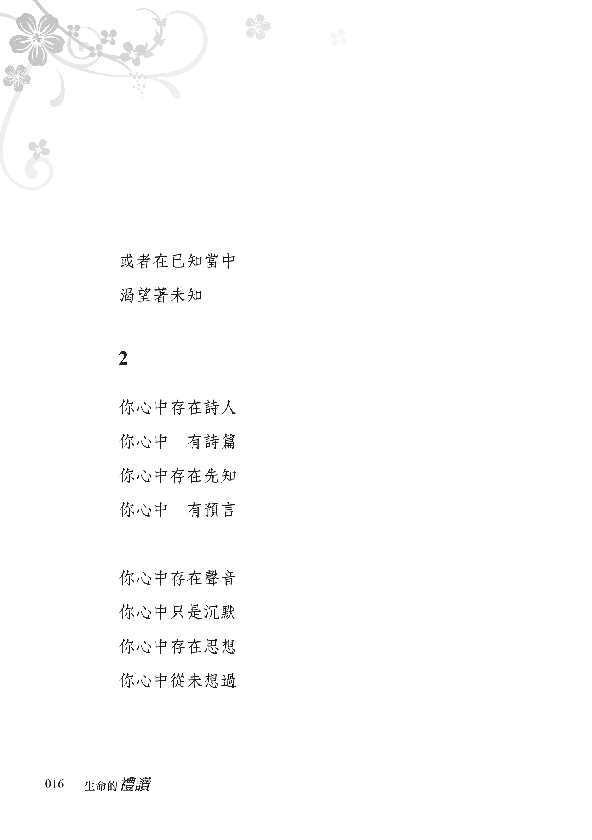 或者在已知當中

        渴望著未知


        2

        你心中存在詩人

        你心中　有詩篇

        你心中存在先知

        你心中　有預言



        你心中存在聲音

        你心中只是沉默

        你心中存在思想

        你心中從未想過




016      禮讚
      生命的　
 