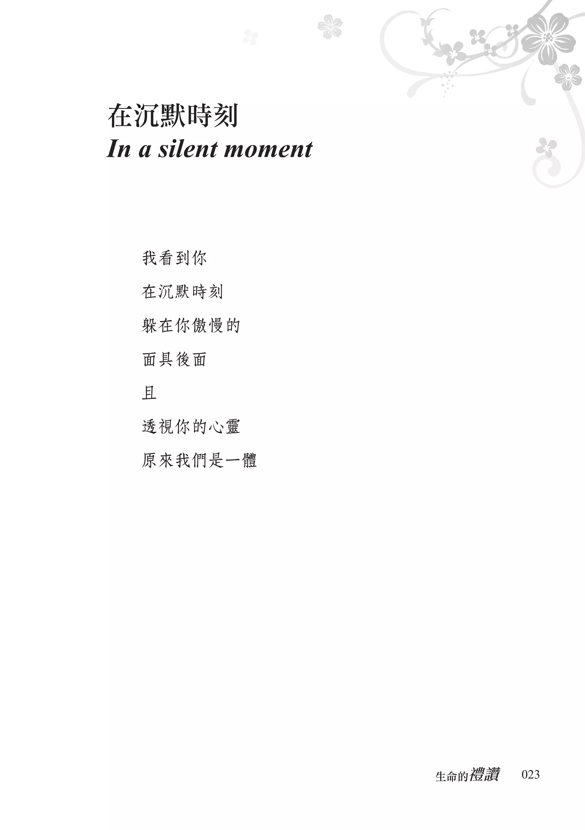 在沉默時刻
In a silent moment


  我看到你

  在沉默時刻

  躲在你傲慢的

  面具後面

  且

  透視你的心靈

  原來我們是一體




                        禮讚
                     生命的　　　   023
 