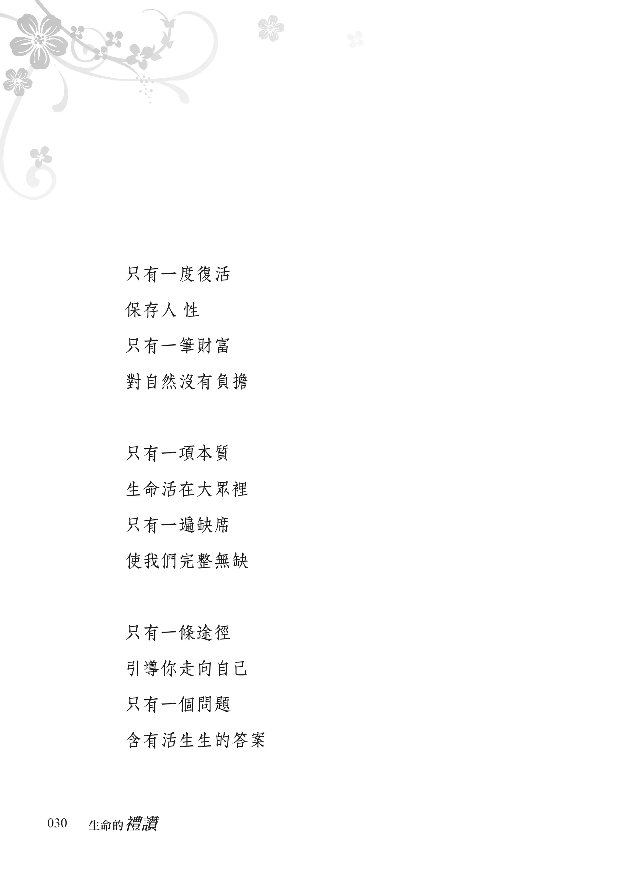 只有一度復活

        保存人 性

        只有一筆財富

        對自然沒有負擔



        只有一項本質

        生命活在大眾裡

        只有一遍缺席

        使我們完整無缺



        只有一條途徑

        引導你走向自己

        只有一個問題

        含有活生生的答案



030      禮讚
      生命的　
 