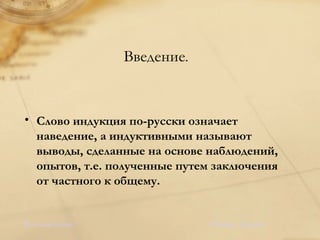 Слово индукция по-русски означает наведение, а индуктивными называют выводы, сделанные на основе наблюдений, опытов, т.е. полученные путем заключения от частного к общему.  В оглавление.   <Назад  Далее>     Введение . 