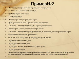 Пример№2. Доказать, что при любом n справедливо утверждение:  1²  +2 ² +3² +…+n² =n(n+1)(2n+1)/6.  1)БАЗА:  Пусть n=1, тогда  1 ² =1(1+1)(2+1)/6 Значит, при n=1 утверждение верно.  2)Индукционный шаг: Предположим, что при n=k  1²+2²+3²+…+k² =k(k+1)(2k+1)/6 – верное утверждение. Рассмотрим данное утверждение при n=k+1  1²+2²+3²+…+k² +(k+1)²=(k+1)(k+2)(2k+3)/6. Докажем, что это равенство верно. Рассмотрим левую часть равенства:  (1² + 2² + 3² +…+k ²) +(k+1)² =k(k+1)(2k+1)/6 + (k+1)²=  =(k(k+1)(2k+1)+6(k+1)² )/6= =(k+1)(k(2k+1)+6(k+1))/6= =(k+1)(2k²  +7k+6)/6=(k+1)(2(k+3/2)(k+2))/6= =(k+1)(k+2)(2k+3)/6.  Мы доказали справедливость равенства и при n=k+1, следовательно, в силу метода  математической индукции, утверждение верно для любого на-турального n.  В оглавление.   <Назад  