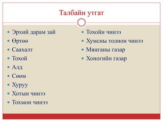Талбайн утгат

 Эрхий дарам зай          Тохойн чинээ
 Өртөө                    Хумсны толион чинээ
 Саахалт                  Мянганы газар
 Тохой                    Хоногийн газар
 Алд
 Сөөм
 Хуруу
 Хотын чинээ
 Тохмон чинээ
 