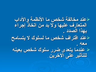عند مخالفة شخص ما الأنظمة والآداب المتعارف عليها ولا بد من اتخاذ إجراء بهذا الصدد  . عند اقتراف شخص ما لسلوك لا يتسامح معه  . عندما يتعدى ضرر سلوك شخص بعينه للتأثير على الآخرين   . 