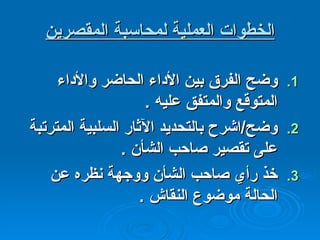 الخطوات العملية لمحاسبة المقصرين وضح الفرق بين الأداء الحاضر والأداء المتوقع والمتفق عليه  . وضح / اشرح بالتحديد الآثار السلبية المترتبة على تقصير صاحب الشأن  . خذ رأي صاحب الشأن ووجهة نظره عن الحالة موضوع النقاش  . 
