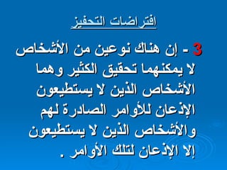 افتراضات التحفيز 3  -  إن هناك نوعين من الأشخاص لا يمكنهما تحقيق الكثير وهما الأشخاص الذين لا يستطيعون الإذعان للأوامر الصادرة لهم والأشخاص الذين لا يستطيعون إلا الإذعان لتلك الأوامر  . 