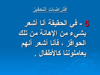 افتراضات التحفيز 5  -  في الحقيقة أنا أشعر بشيء من الإهانة من تلك الحوافز ، فأنا أشعر أنهم يعاملوننا كالأطفال  . 
