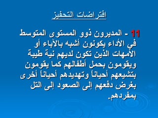 افتراضات التحفيز 11  -  المديرون ذوو المستوى المتوسط في الأداء يكونون أشبه بالآباء أو الأمهات الذين تكون لديهم نية طيبة ويقومون بحمل أطفالهم كما يقومون بتشيعهم أحياناً وتهديدهم أحياناً أخرى بغرض دفعهم إلى الصعود إلى التل بمفردهم . 