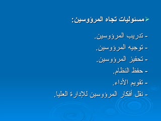 مسئوليات تجاه المرؤوسين :  -  تدريب المرؤوسين . -  توجيه المرؤوسين .  -  تحفيز المرؤوسين .  -  حفظ النظام .  -  تقويم الأداء .  -  نقل أفكار المرؤوسين للإدارة العليا . 