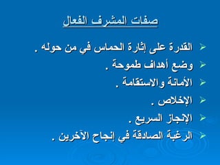 صفات المشرف الفعال القدرة على إثارة الحماس في من حوله  . وضع أهداف طموحة  . الأمانة والاستقامة  . الإخلاص  . الإنجاز السريع  . الرغبة الصادقة في إنجاح الآخرين  . 