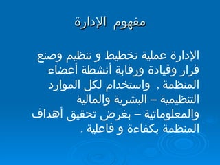 مفهوم الإدارة الإدارة عملية تخطيط و تنظيم وصنع قرار وقيادة ورقابة أنشطة أعضاء المنظمة ,  واستخدام لكل الموارد التنظيمية – البشرية والمالية والمعلوماتية – بغرض تحقيق أهداف المنظمة بكفاءة و فاعلية .  