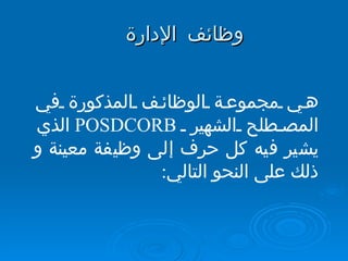 وظائف الإدارة  هي مجموعة الوظائف المذكورة في المصطلح الشهير  POSDCORB   الذي يشير فيه كل حرف إلى وظيفة معينة و ذلك على النحو التالي :  