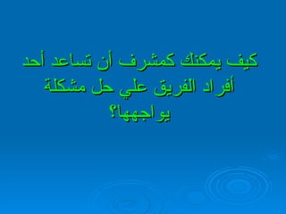 كيف يمكنك كمشرف أن تساعد أحد أفراد الفريق علي حل مشكلة يواجهها؟ 