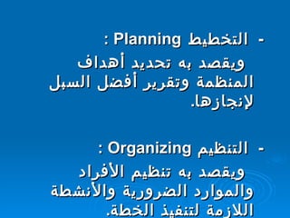 -    التخطيط  Planning  :  ويقصد به تحديد أهداف المنظمة وتقرير أفضل السبل لإنجازها .    -    التنظيم  Organizing  :  ويقصد به تنظيم الأفراد والموارد الضرورية والأنشطة اللازمة لتنفيذ الخطة .  