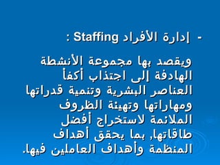 -    إدارة الأفراد  Staffing  :  ويقصد بها مجموعة الأنشطة الهادفة إلى اجتذاب أكفأ العناصر البشرية وتنمية قدراتها ومهاراتها وتهيئة الظروف الملائمة لاستخراج أفضل طاقاتها ,  بما يحقق أهداف المنظمة وأهداف العاملين فيها .  