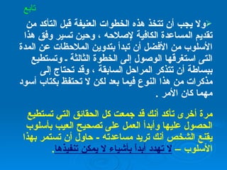 ولا يجب أن تتخذ هذه الخطوات العنيفة قبل التأكد من تقديم المساعدة الكافية لإصلاحه ، وحين تسير وفق هذا الأسلوب من الأفضل أن تبدأ بتدوين الملاحظات عن المدة التى استغرقها الوصول إلى الخطوة الثالثة ـ وتستطيع ببساطة أن تتذكر المراحل السابقة ، وقد تحتاج إلى مذكرات من هذا النوع فيما بعد لكن لا تحتفظ بكتاب أسود مهما كان الأمر  . مرة أخرى تأكد أنك قد جمعت كل الحقائق التي تستطيع الحصول عليها وأبدأ العمل على تصحيح العيب بأسلوب يقنع الشخص أنك تريد مساعدته  -  حاول أن تستمر بهذا الأسلوب  –   لا تهدد أبداً بأشياء لا يمكن تنفيذها . تابع 