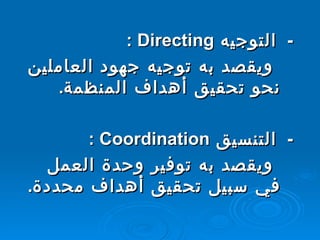 -    التوجيه  Directing  :  ويقصد به توجيه جهود العاملين نحو تحقيق أهداف المنظمة .    -    التنسيق  Coordination  :  ويقصد به توفير وحدة العمل في سبيل تحقيق أهداف محددة .  