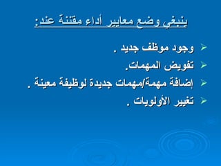 ينبغي وضع معايير أداء مقننة عند : وجود موظف جديد  . تفويض المهمات . إضافة مهمة / مهمات جديدة لوظيفة معينة  . تغيير الأولويات  . 