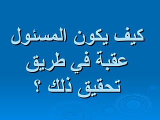كيف يكون المسئول عقبة في طريق تحقيق ذلك ؟ 