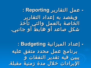 -   عمل التقارير  Reporting  :  ويقصد به إعداد التقارير الخاصة بالعمل والتي تأخذ شكل صاعد أو هابط أو جانبي .    -   إعداد الميزانية  Budgeting  : برنامج عمل محدد متفق عليه يبين فيه تقدير النفقات و الإيرادات خلال مدة زمنية مقبلة .  