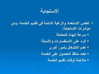 الاستجابة تعكس الاستعداد والرغبة الدائمة في تقديم الخدمة، ومن مؤشرات الاستجابة : سرعة إنهاء المعاملة الرد على الاستفسارات والأسئلة  عدم الانشغال بأمور أخرى  تعدد منافذ الحصول على الخدمة ملاءمة أوقات تقديم الخدمة  