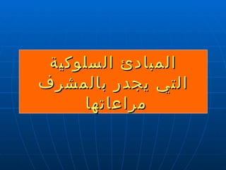 المبادئ السلوكية التي  ي جدر  بالمشرف  مراعاتها  