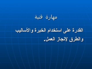 مهارة فنية القدرة على استخدام الخبرة والأساليب والطرق لإنجاز العمل . 