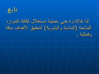 تابع لذا فالإدارة هي  عملية استغلال  لكافة الموارد  المتاحة   ( المادية والبشرية )  لتحقيق الأهداف  بدقة  وفعالية  . 