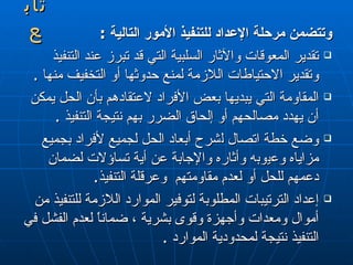 وتتضمن مرحلة الإعداد للتنفيذ الأمور التالية  : تقدير المعوقات والآثار السلبية التي   قد  تبر ز  عند التنفيذ وتقدير الاحتياطات اللازمة لمنع حدوثها أو التخفيف منها  . المقاومة التي يبديها بعض الأفراد لاعتقادهم بأن الحل يمكن أن يهدد مصالحهم أو إلحاق الضرر بهم نتيجة التنفيذ  . وضع خطة اتصال  ل شرح أبعاد الحل لجميع لأفراد بجميع مزاياه وع ي وب ه  وأثاره والإجابة عن أية تساؤلات لضمان دعمهم للحل أو لعدم مقاومتهم  وعرقلة التنفيذ . إعداد الترتيبات المطلوبة لتوفير الموارد اللازمة للتنفيذ  من  أموال ومعدات وأجهزة وقوى بشرية ، ضماناً لعدم الفشل في التنفيذ نتيجة لمحدودية الموارد  . تابع 