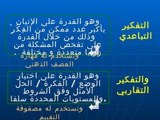 وهو القدرة على اختيار الوضع  /  الفكرة  /  الحل الأمثل وفق الشروط والمستويات المحددة سلفا . والتفكير التقاربي التفكير التباعدي وهو القدرة على الإتيان بأكبر عدد ممكن من الفِكَرٍْ  وذلك من خلال القدرة على تفحص المشكلة من زوايا متعددة و مختلفة  . ونستخدم له مهارة العصف الذهني ونستخدم له مصفوفة التقييم 