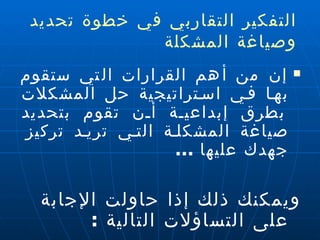 إن من أهم القرارات التي ستقوم بها في استراتيجية حل المشكلات بطرق إبداعية أن تقوم بتحديد صياغة المشكلة التي تريد تركيز جهدك عليها  ... ويمكنك ذلك إذا حاولت الإجابة على التساؤلات التالية  : التفكير التقاربي في خطوة تحديد وصياغة المشكلة 