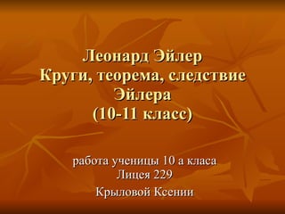 
      
       Леонард Эйлер Круги, теорема, следствие Эйлера (10-11 класс) 
      
     
      
       работа ученицы 10 а класа Лицея 229 
       Крыловой Ксении 
      
     