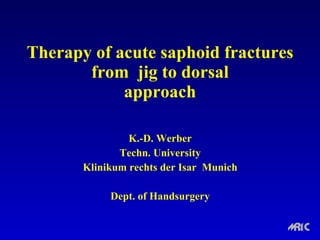 Therapy of acute saphoid fractures from  jig to dorsal approach       K.-D. Werber Techn. University Klinikum rechts der Isar  Munich Dept. of Handsurgery 