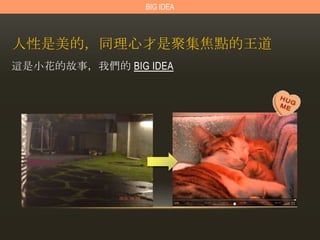 BIG IDEA



人性是美的，同理心才是聚集焦點的王道
這是小花的故事，我們的 BIG IDEA
 