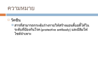 ความหมาย วัคซีน  สารที่สามารถกระตุ้นร่างกายให้สร้างแอนตี้บอดี้ได้ในระดับที่ป้องกันโรค  (protective antibody)  และมีลิมโฟไซด์จำเพาะ 