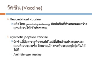 วัคซีน  (Vaccine) Recombinant vaccine ผลิตโดย  gene cloning technology  ตัดต่อยีนที่กำหนดและสร้างแอนติเจนให้เข้ากับพาหะ  Synthetic peptide vaccine  วัคซีนที่สังเคราะห์จากเปปไทด์ที่เป็นส่วนประกอบของแอนติเจนของเชื้อ มีขนาดเล็ก กระตุ้นระบบภูมิคุ้มกันได้ไม่ดี Anti-idiotype vaccine  